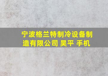 宁波格兰特制冷设备制造有限公司 吴平 手机